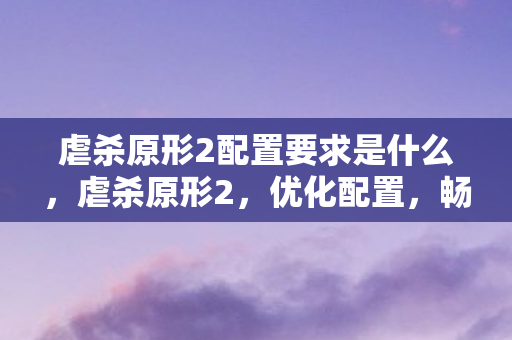 虐杀原形2配置要求是什么，虐杀原形2，优化配置，畅享游戏盛宴