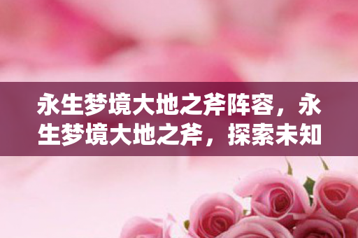 永生梦境大地之斧阵容，永生梦境大地之斧，探索未知世界的神秘力量