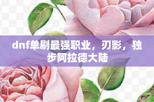 dnf单刷最强职业，刃影，独步阿拉德大陆