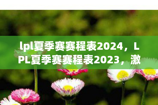 lpl夏季赛赛程表2024，LPL夏季赛赛程表2023，激情与荣耀的盛宴