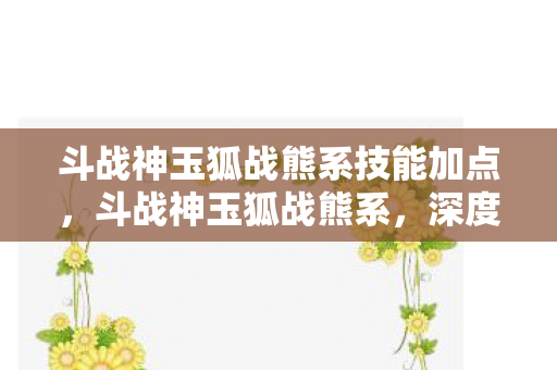 斗战神玉狐战熊系技能加点，斗战神玉狐战熊系，深度解析与实战技巧