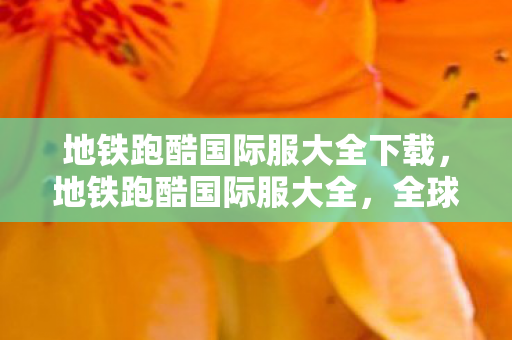 地铁跑酷国际服大全下载，地铁跑酷国际服大全，全球热门版本全解析