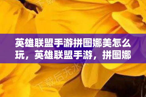 英雄联盟手游拼图娜美怎么玩，英雄联盟手游，拼图娜美的魅力与策略