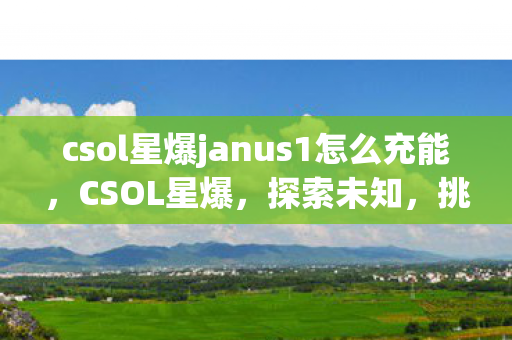 csol星爆janus1怎么充能，CSOL星爆，探索未知，挑战极限