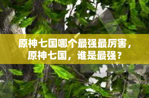 原神七国哪个最强最厉害，原神七国，谁是最强？