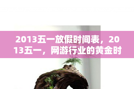 2013五一放假时间表，2013五一，网游行业的黄金时代与玩家狂欢