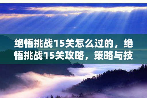 绝悟挑战15关怎么过的，绝悟挑战15关攻略，策略与技巧的深度剖析