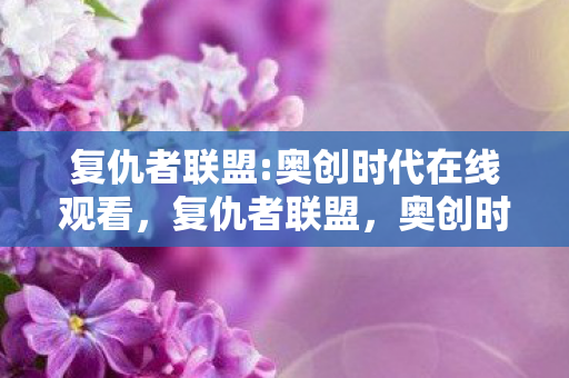 复仇者联盟:奥创时代在线观看，复仇者联盟，奥创时代—科技与正义的交响曲