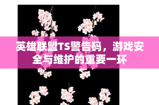 英雄联盟TS警告码，游戏安全与维护的重要一环