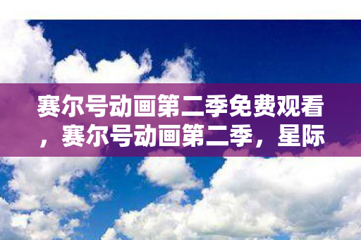 赛尔号动画第二季免费观看，赛尔号动画第二季，星际探险的热血篇章