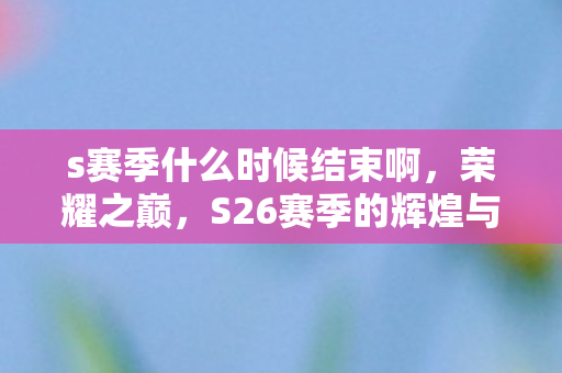 s赛季什么时候结束啊，荣耀之巅，S26赛季的辉煌与落幕