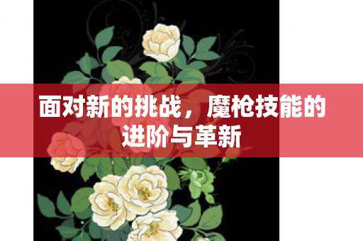 面对新的挑战，魔枪技能的进阶与革新