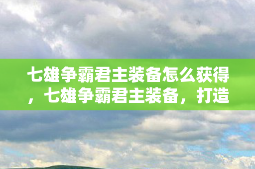 七雄争霸君主装备怎么获得，七雄争霸君主装备，打造无敌战力，称霸七雄！