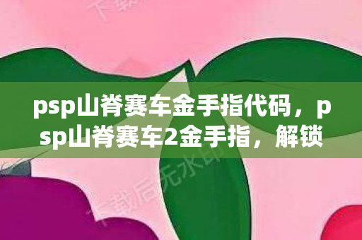 psp山脊赛车金手指代码，psp山脊赛车2金手指，解锁速度与激情的秘籍