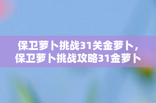 保卫萝卜挑战31关金萝卜，保卫萝卜挑战攻略31金萝卜