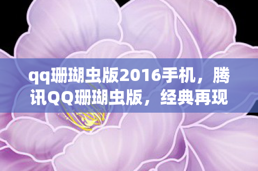 qq珊瑚虫版2016手机，腾讯QQ珊瑚虫版，经典再现，回忆杀