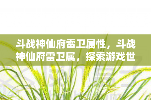 斗战神仙府雷卫属性，斗战神仙府雷卫属，探索游戏世界的独特魅力