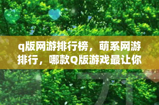 q版网游排行榜，萌系网游排行，哪款Q版游戏最让你心动？