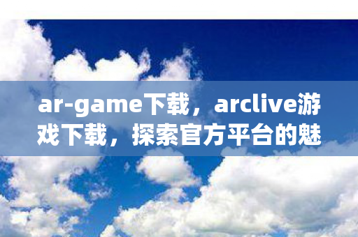 ar-game下载，arclive游戏下载，探索官方平台的魅力与便捷