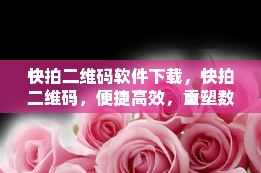 快拍二维码软件下载，快拍二维码，便捷高效，重塑数字时代信息分享新体验