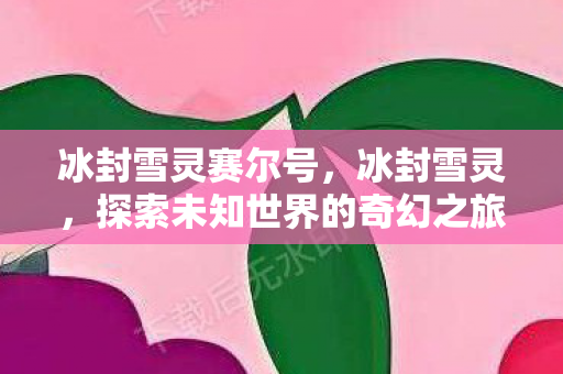 冰封雪灵赛尔号，冰封雪灵，探索未知世界的奇幻之旅