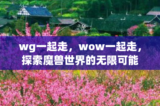 wg一起走，wow一起走，探索魔兽世界的无限可能
