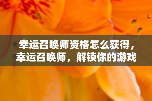 幸运召唤师资格怎么获得，幸运召唤师，解锁你的游戏世界新篇章
