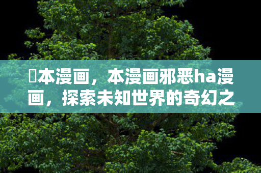 梶本漫画，本漫画邪恶ha漫画，探索未知世界的奇幻之旅