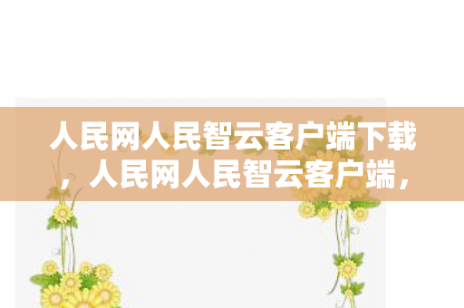 人民网人民智云客户端下载，人民网人民智云客户端，探索数字时代的智慧生活