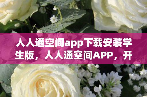 人人通空间app下载安装学生版，人人通空间APP，开启智慧教育新篇章