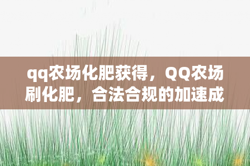 qq农场化肥获得，QQ农场刷化肥，合法合规的加速成长之道
