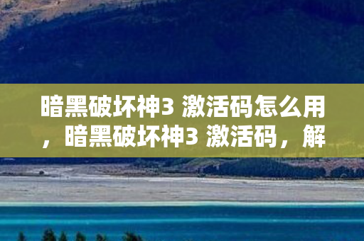 暗黑破坏神3 激活码怎么用，暗黑破坏神3 激活码，解锁无限可能的神秘钥匙