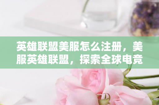 英雄联盟美服怎么注册，美服英雄联盟，探索全球电竞的璀璨明珠