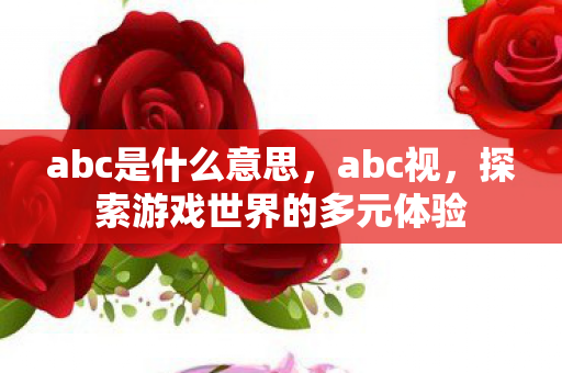 abc是什么意思，abc视，探索游戏世界的多元体验