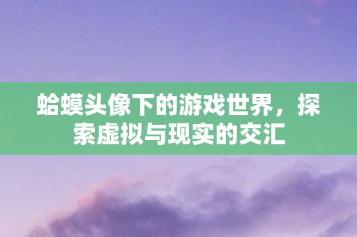 蛤蟆头像下的游戏世界，探索虚拟与现实的交汇