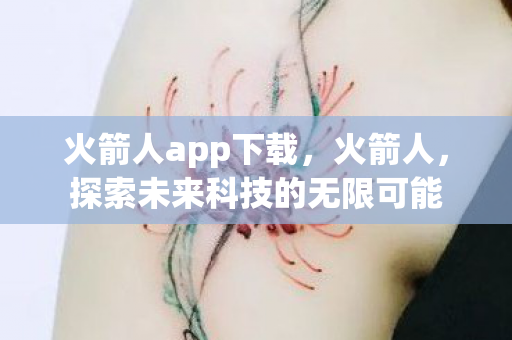 火箭人app下载，火箭人，探索未来科技的无限可能