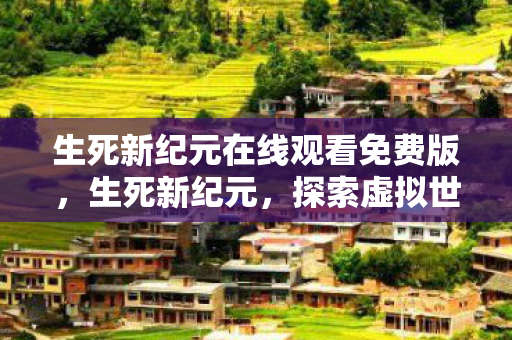 生死新纪元在线观看免费版，生死新纪元，探索虚拟世界的无限可能