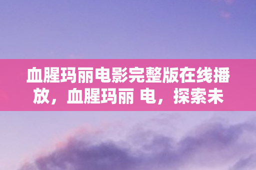 血腥玛丽电影完整版在线播放，血腥玛丽 电，探索未知世界的神秘之旅