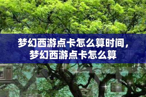 梦幻西游点卡怎么算时间，梦幻西游点卡怎么算