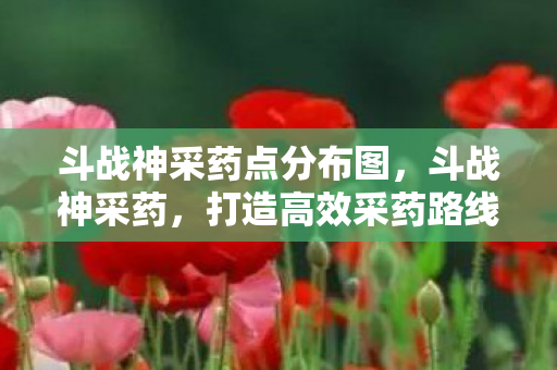 斗战神采药点分布图，斗战神采药，打造高效采药路线，提升游戏资源获取效率