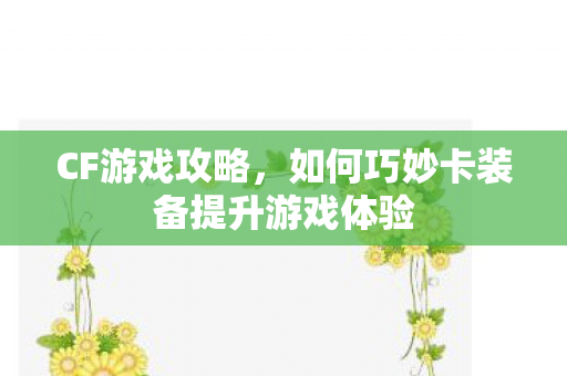 CF游戏攻略，如何巧妙卡装备提升游戏体验