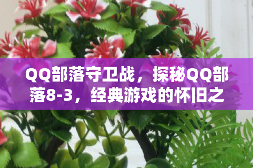 QQ部落守卫战，探秘QQ部落8-3，经典游戏的怀旧之旅与社区文化