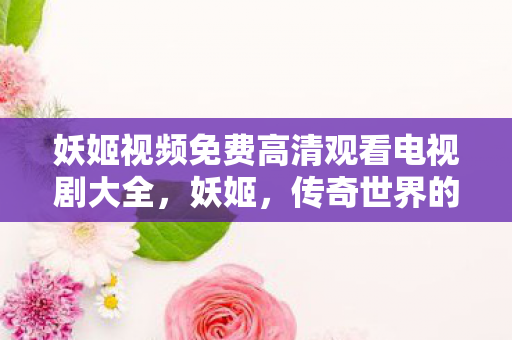 妖姬视频免费高清观看电视剧大全，妖姬，传奇世界的神秘存在