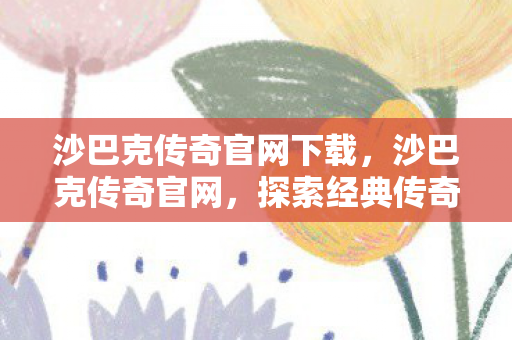 沙巴克传奇官网下载，沙巴克传奇官网，探索经典传奇的无限可能