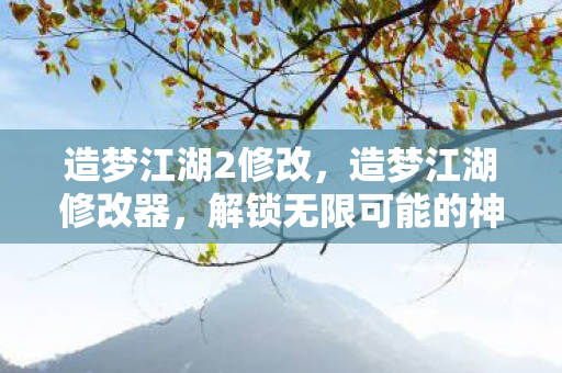 造梦江湖2修改，造梦江湖修改器，解锁无限可能的神秘工具