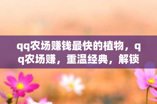 qq农场赚钱最快的植物，qq农场赚，重温经典，解锁赚钱新方式