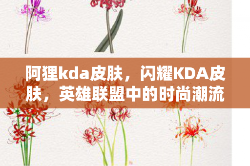 阿狸kda皮肤，闪耀KDA皮肤，英雄联盟中的时尚潮流