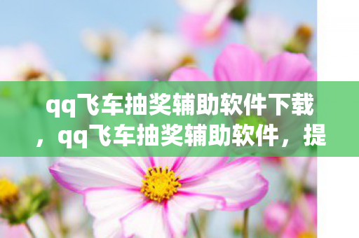 qq飞车抽奖辅助软件下载，qq飞车抽奖辅助软件，提升游戏乐趣的合法工具