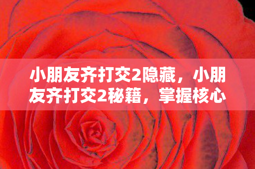 小朋友齐打交2隐藏，小朋友齐打交2秘籍，掌握核心技巧，提升游戏实力
