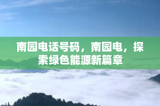 南园电话号码，南园电，探索绿色能源新篇章